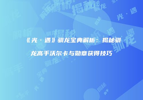 《光·遇》驯龙宝典解析：揭秘驯龙高手沃尔卡与勋章获得技巧