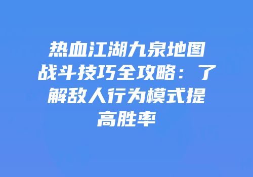 热血江湖九泉地图战斗技巧全攻略：了解敌人行为模式提高胜率