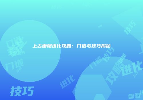 上古雷鲲进化攻略：门道与技巧揭秘