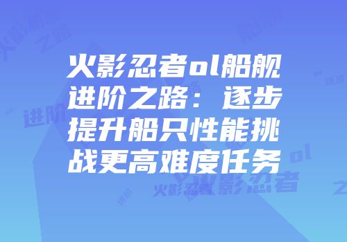 火影忍者ol船舰进阶之路：逐步提升船只性能挑战更高难度任务