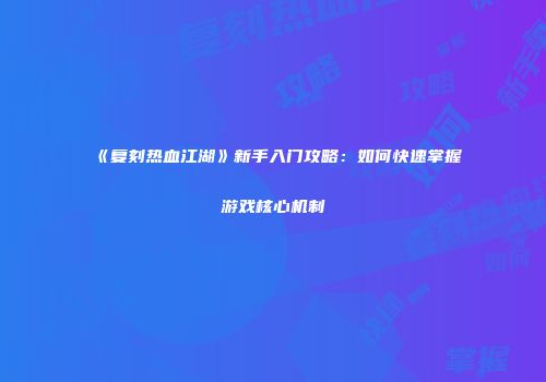 《复刻热血江湖》新手入门攻略：如何快速掌握游戏核心机制