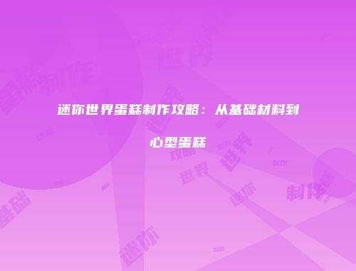 迷你世界蛋糕制作攻略：从基础材料到心型蛋糕