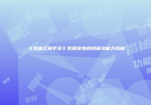 《热血江湖手游》觉醒宠物的隐藏功能大揭秘