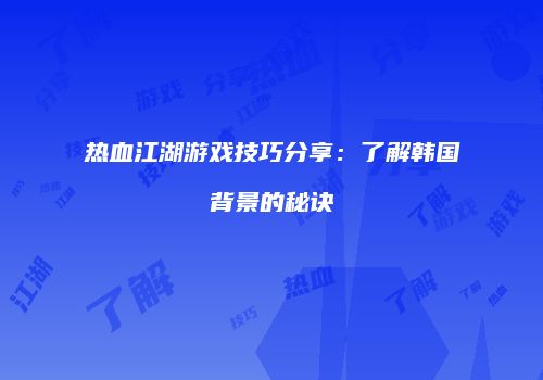热血江湖游戏技巧分享：了解韩国背景的秘诀