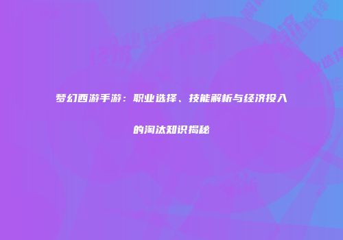 梦幻西游手游：职业选择、技能解析与经济投入的淘汰知识揭秘