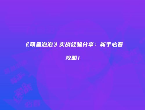 《萌鱼泡泡》实战经验分享：新手必看攻略！