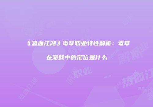《热血江湖》毒琴职业特性解析：毒琴在游戏中的定位是什么
