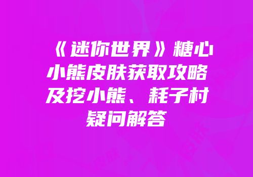 《迷你世界》糖心小熊皮肤获取攻略及挖小熊、耗子村疑问解答