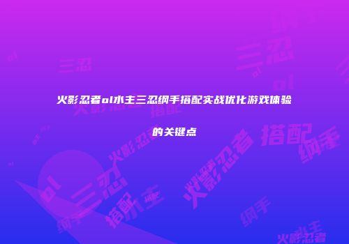 火影忍者ol水主三忍纲手搭配实战优化游戏体验的关键点