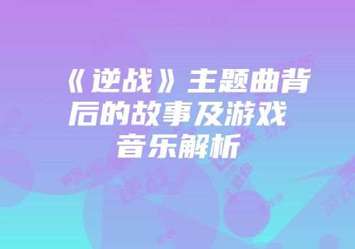 《逆战》主题曲背后的故事及游戏音乐解析