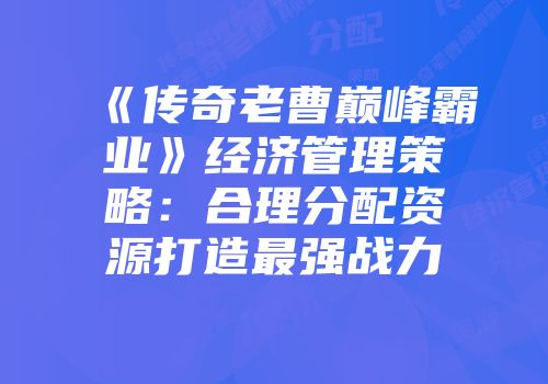 《传奇老曹巅峰霸业》经济管理策略：合理分配资源打造最强战力