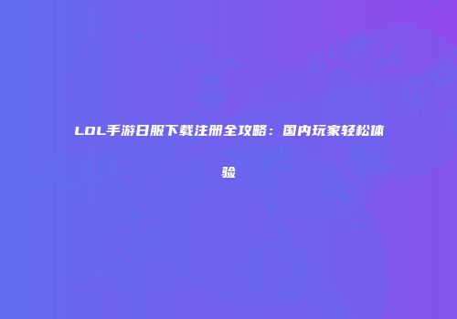 LOL手游日服下载注册全攻略：国内玩家轻松体验