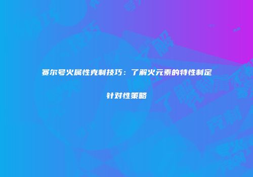 赛尔号火属性克制技巧：了解火元素的特性制定针对性策略
