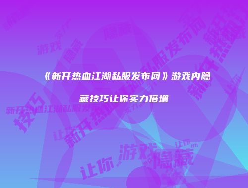 《新开热血江湖私服发布网》游戏内隐藏技巧让你实力倍增