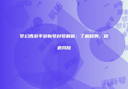 梦幻西游手游新号封号解析：了解规则，规避风险