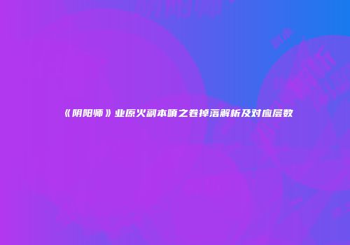《阴阳师》业原火副本嗔之卷掉落解析及对应层数