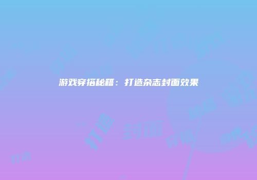 游戏穿搭秘籍：打造杂志封面效果