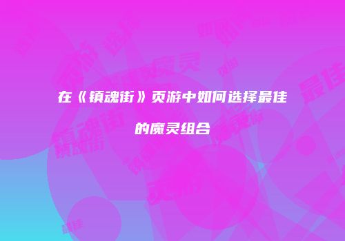 在《镇魂街》页游中如何选择最佳的魔灵组合