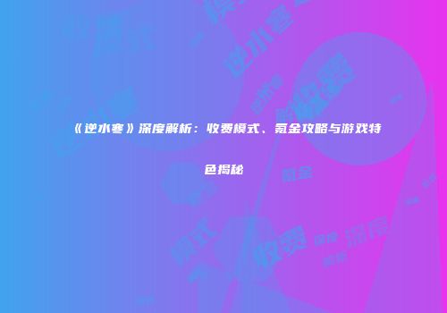 《逆水寒》深度解析：收费模式、氪金攻略与游戏特色揭秘