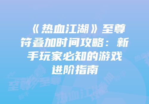 《热血江湖》至尊符叠加时间攻略：新手玩家必知的游戏进阶指南
