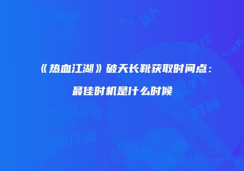 《热血江湖》破天长靴获取时间点：最佳时机是什么时候