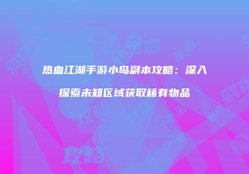 热血江湖手游小岛副本攻略：深入探索未知区域获取稀有物品