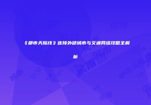 《都市天际线》连接外部城市与交通网络攻略全解析