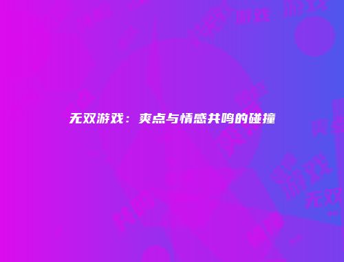 无双游戏：爽点与情感共鸣的碰撞