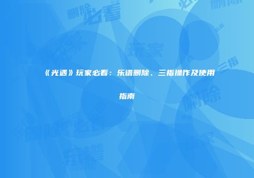 《光遇》玩家必看：乐谱删除、三指操作及使用指南