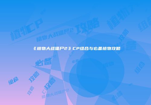 《植物大战僵尸2》CP组合与必备植物攻略