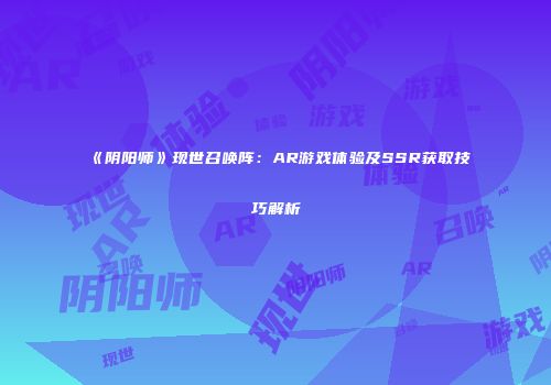 《阴阳师》现世召唤阵：AR游戏体验及SSR获取技巧解析