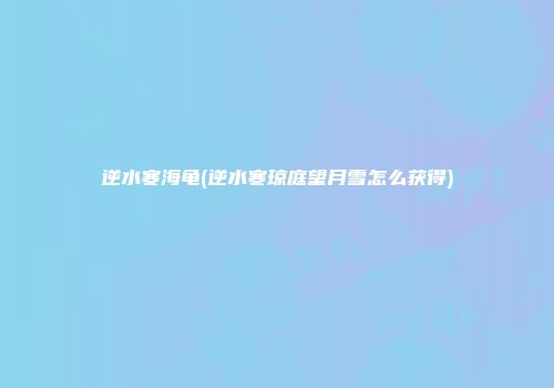 逆水寒海龟(逆水寒琼庭望月雪怎么获得)