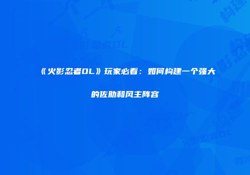 《火影忍者OL》玩家必看：如何构建一个强大的佐助和风主阵容