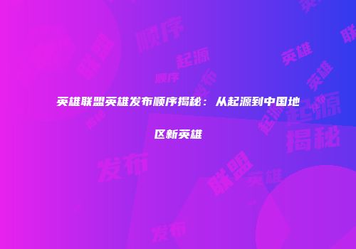英雄联盟英雄发布顺序揭秘：从起源到中国地区新英雄