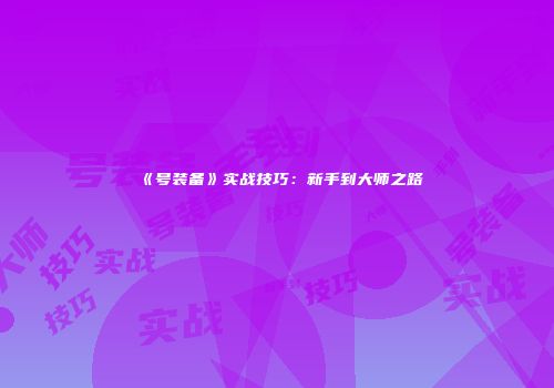 《号装备》实战技巧：新手到大师之路