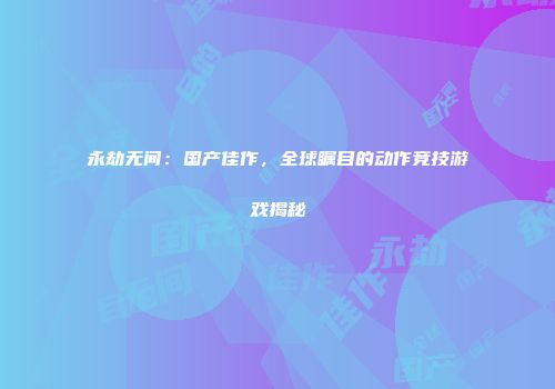 永劫无间：国产佳作，全球瞩目的动作竞技游戏揭秘