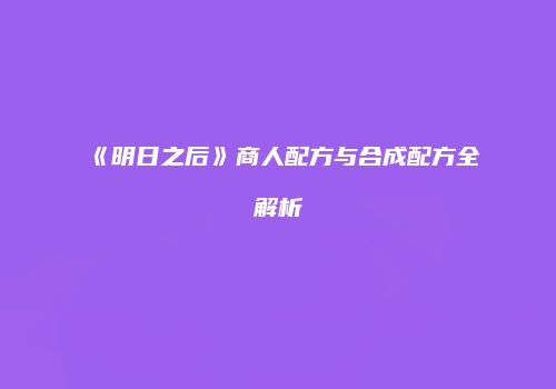 《明日之后》商人配方与合成配方全解析