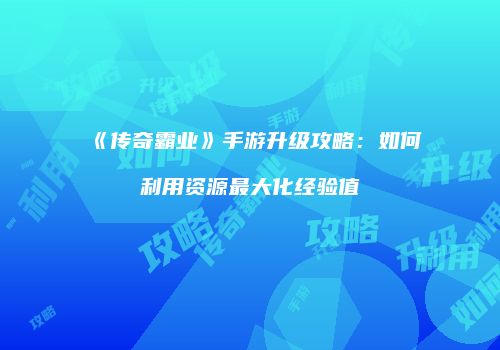 《传奇霸业》手游升级攻略：如何利用资源最大化经验值