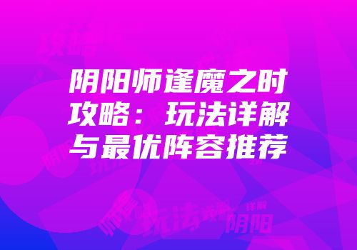 阴阳师逢魔之时攻略：玩法详解与最优阵容推荐