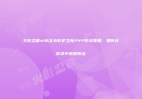 火影忍者ol水主水影护卫队PVP对战策略：如何在游戏中脱颖而出