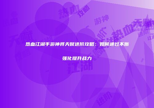 热血江湖手游神将天赋进阶攻略：如何通过不断强化提升战力