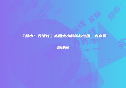 《都市：天际线》实际大小解析与地图、内存问题详解