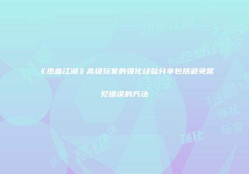 《热血江湖》高级玩家的强化经验分享包括避免常见错误的方法