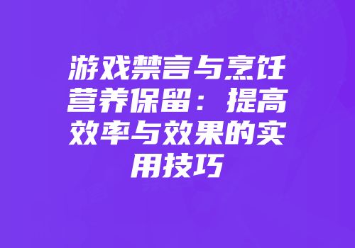 游戏禁言与烹饪营养保留：提高效率与效果的实用技巧