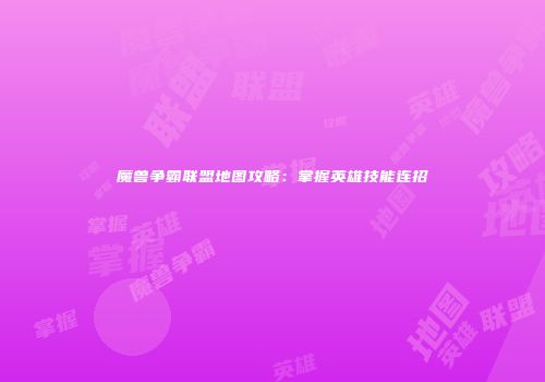 魔兽争霸联盟地图攻略：掌握英雄技能连招