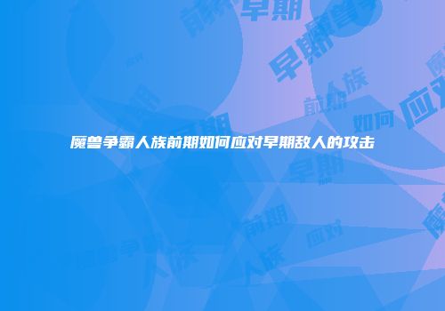 魔兽争霸人族前期如何应对早期敌人的攻击