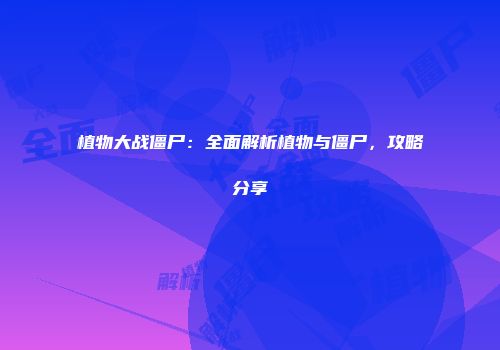 植物大战僵尸：全面解析植物与僵尸，攻略分享
