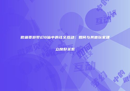 微端页游梦幻Q仙中的社交互动：如何与其他玩家建立良好关系