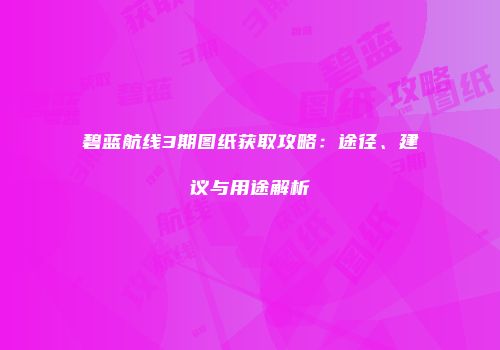 碧蓝航线3期图纸获取攻略：途径、建议与用途解析