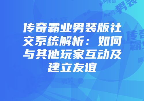 传奇霸业男装版社交系统解析：如何与其他玩家互动及建立友谊